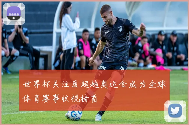 世界杯关注度超越奥运会成为全球体育赛事收视榜首