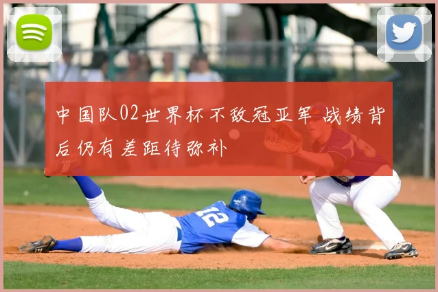 中国队02世界杯不敌冠亚军 战绩背后仍有差距待弥补