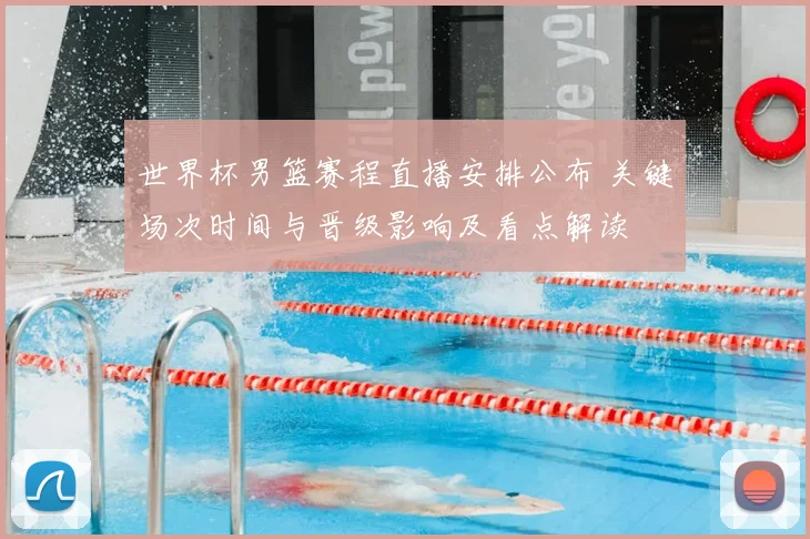世界杯男篮赛程直播安排公布 关键场次时间与晋级影响及看点解读