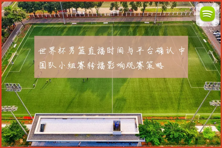 世界杯男篮直播时间与平台确认 中国队小组赛转播影响观赛策略