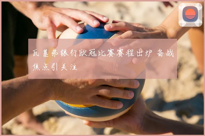 瓦基弗银行欧冠比赛赛程出炉 备战焦点引关注