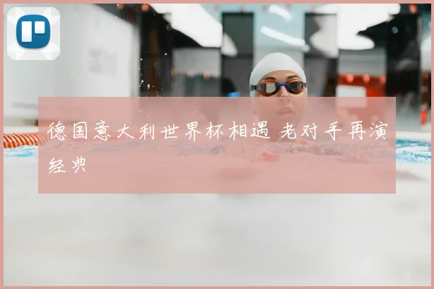 德国意大利世界杯相遇 老对手再演经典