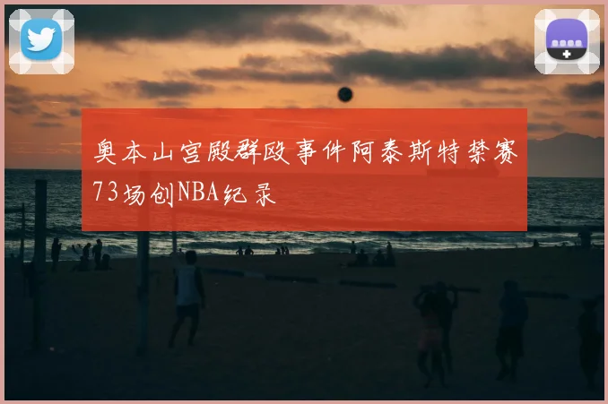 奥本山宫殿群殴事件阿泰斯特禁赛73场创NBA纪录