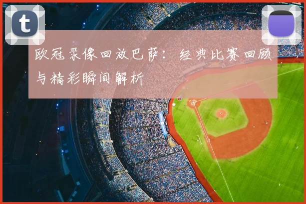 欧冠录像回放巴萨:经典比赛回顾与精彩瞬间解析