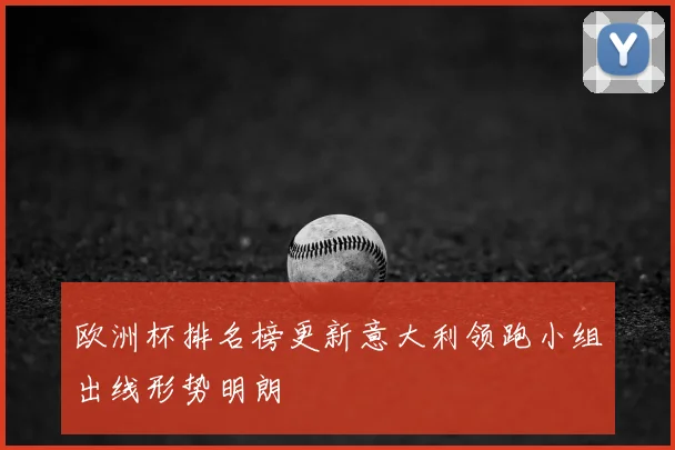 欧洲杯排名榜更新意大利领跑小组出线形势明朗