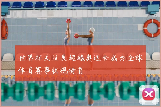 世界杯关注度超越奥运会成为全球体育赛事收视榜首