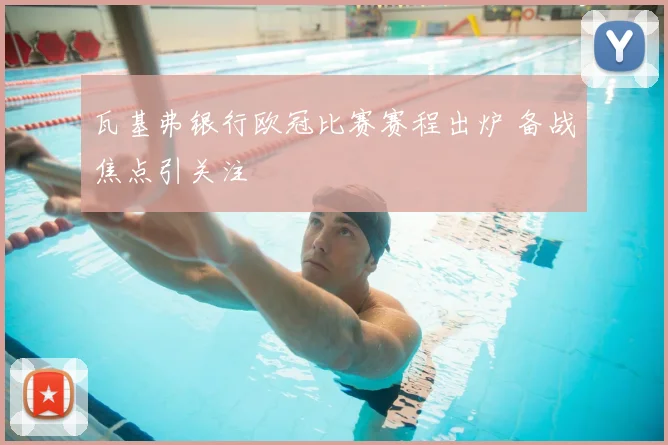 瓦基弗银行欧冠比赛赛程出炉 备战焦点引关注