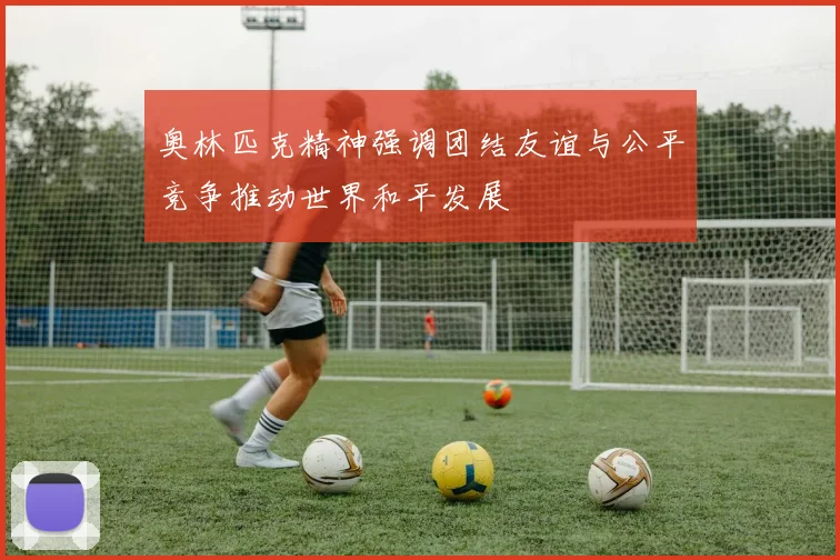 奥林匹克精神强调团结友谊与公平竞争推动世界和平发展