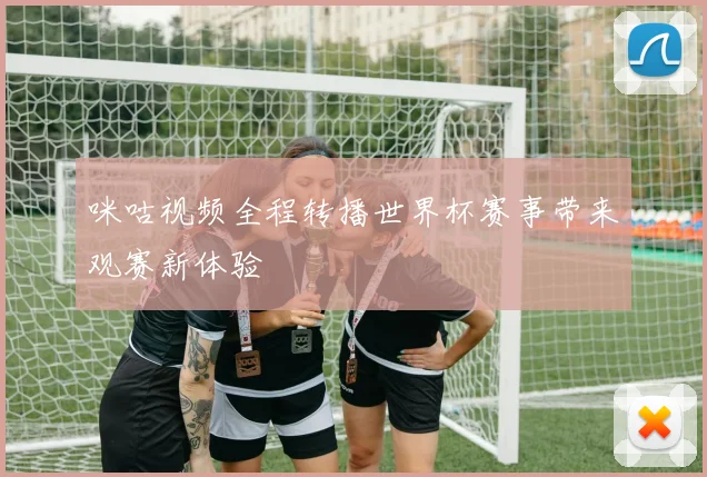 咪咕视频全程转播世界杯赛事带来观赛新体验