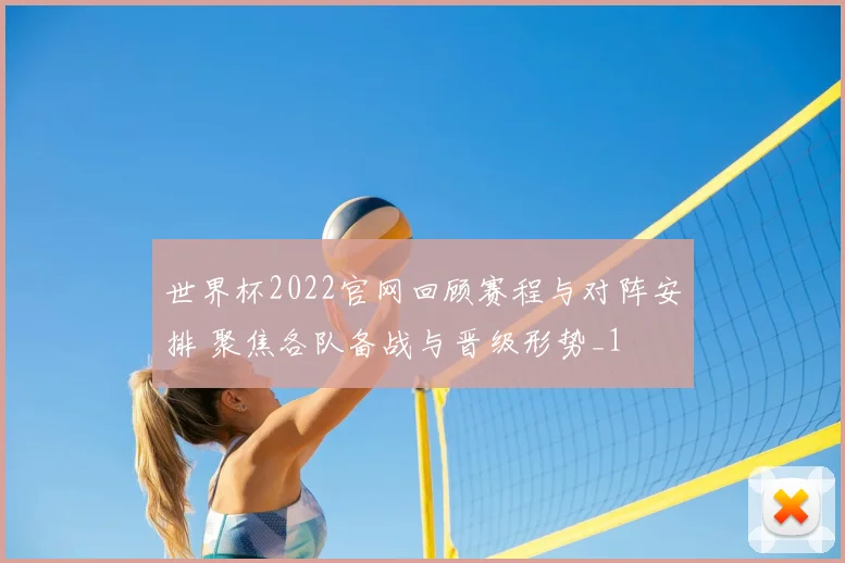 世界杯2022官网回顾赛程与对阵安排 聚焦各队备战与晋级形势_1