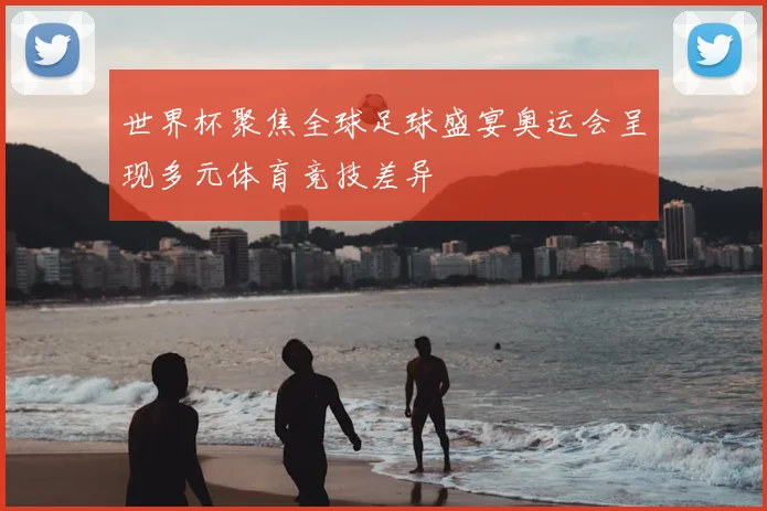 世界杯聚焦全球足球盛宴奥运会呈现多元体育竞技差异