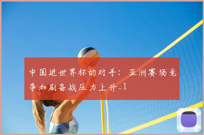 中国进世界杯的对手：亚洲赛场竞争加剧备战压力上升_1