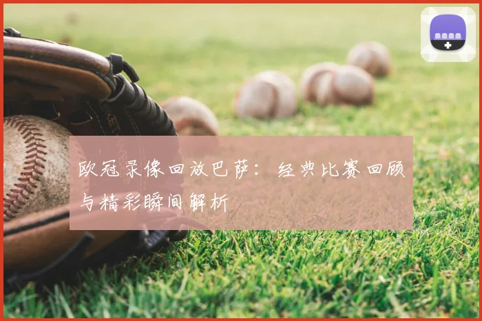 欧冠录像回放巴萨:经典比赛回顾与精彩瞬间解析