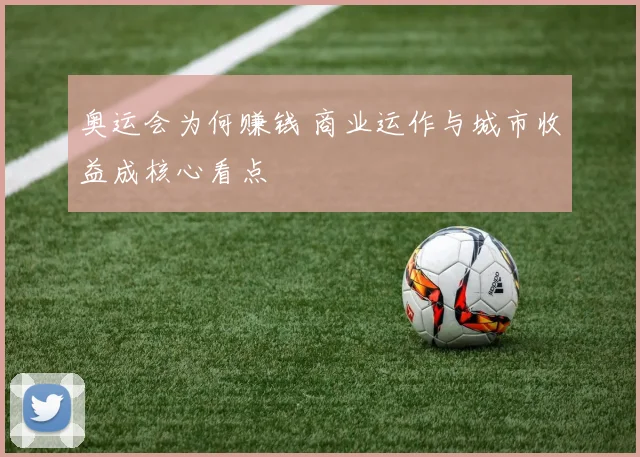 奥运会为何赚钱 商业运作与城市收益成核心看点