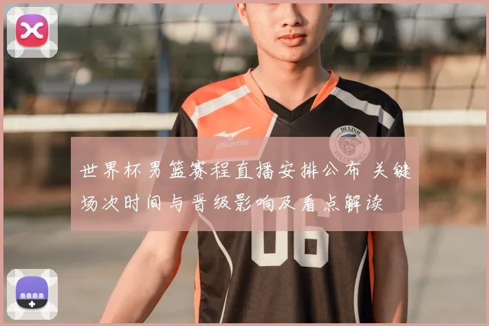 世界杯男篮赛程直播安排公布 关键场次时间与晋级影响及看点解读