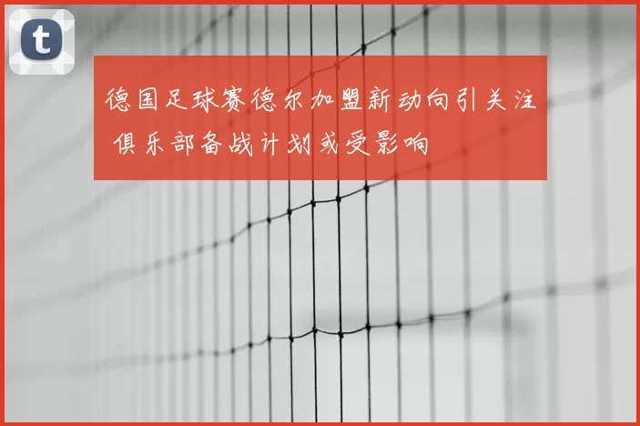 德国足球赛德尔加盟新动向引关注 俱乐部备战计划或受影响
