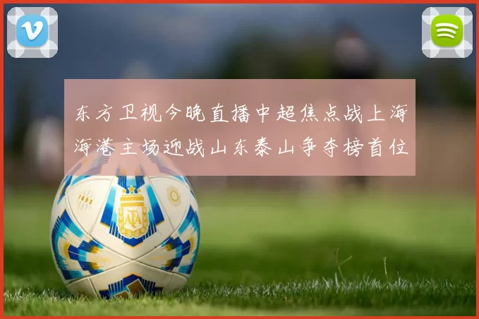 东方卫视今晚直播中超焦点战上海海港主场迎战山东泰山争夺榜首位置
