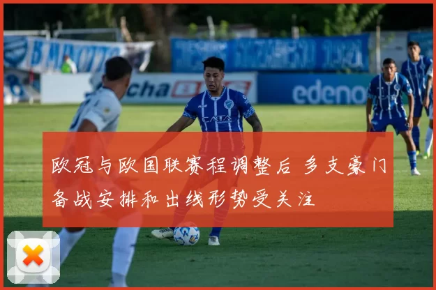 欧冠与欧国联赛程调整后 多支豪门备战安排和出线形势受关注