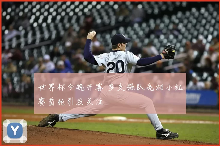 世界杯今晚开赛 多支强队亮相小组赛首轮引发关注