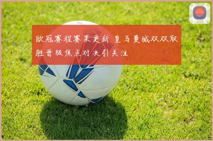 欧冠赛程赛果更新 皇马曼城双双取胜晋级焦点对决引关注