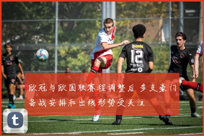 欧冠与欧国联赛程调整后 多支豪门备战安排和出线形势受关注