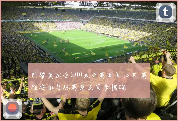 巴黎奥运会200米开赛时间公布 赛程安排与观赛看点同步揭晓