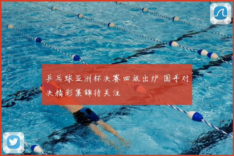 乒乓球亚洲杯决赛回放出炉 国手对决精彩集锦待关注