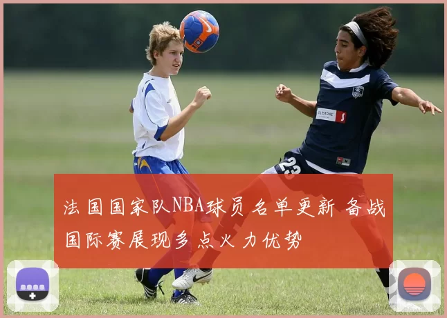 法国国家队NBA球员名单更新 备战国际赛展现多点火力优势