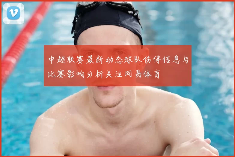 中超联赛最新动态球队伤停信息与比赛影响分析关注网易体育