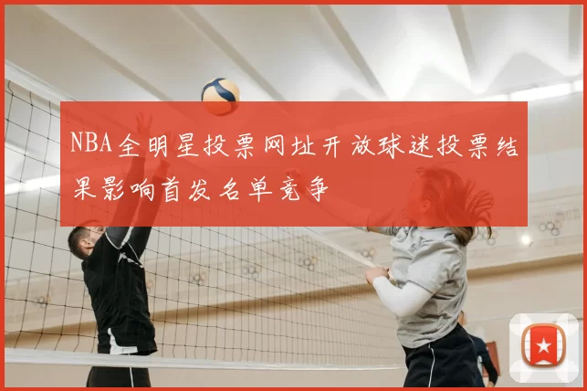 NBA全明星投票网址开放球迷投票结果影响首发名单竞争