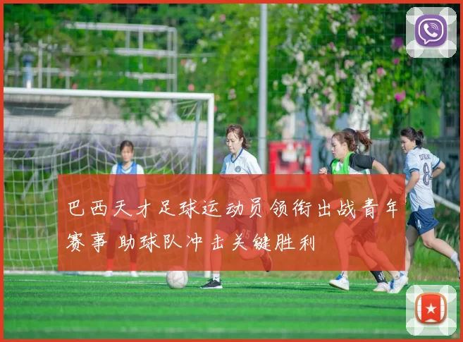 巴西天才足球运动员领衔出战青年赛事 助球队冲击关键胜利