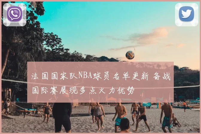 法国国家队NBA球员名单更新 备战国际赛展现多点火力优势