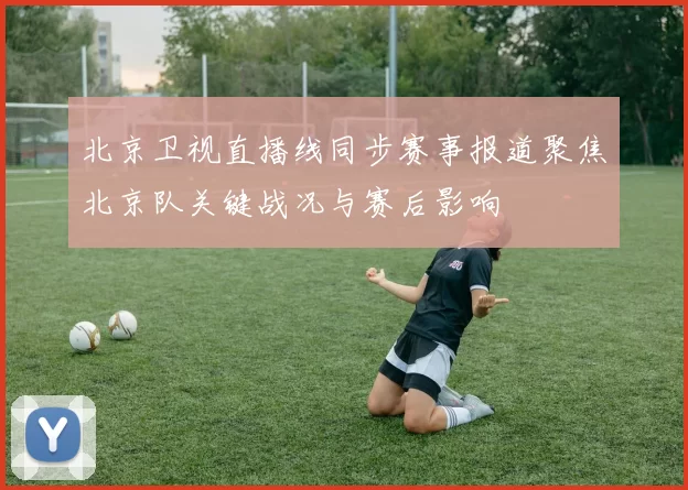 北京卫视直播线同步赛事报道聚焦北京队关键战况与赛后影响