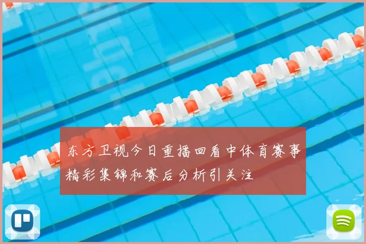 东方卫视今日重播回看中体育赛事精彩集锦和赛后分析引关注