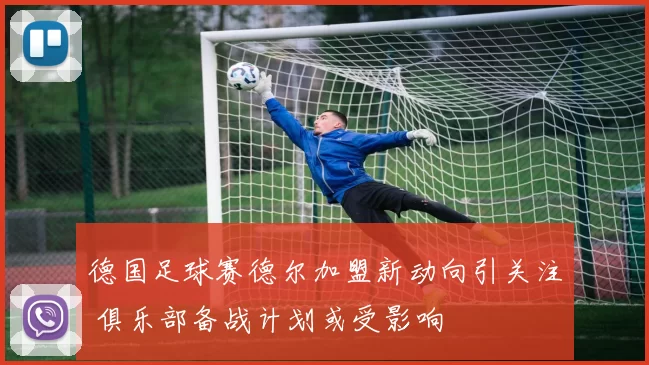 德国足球赛德尔加盟新动向引关注 俱乐部备战计划或受影响