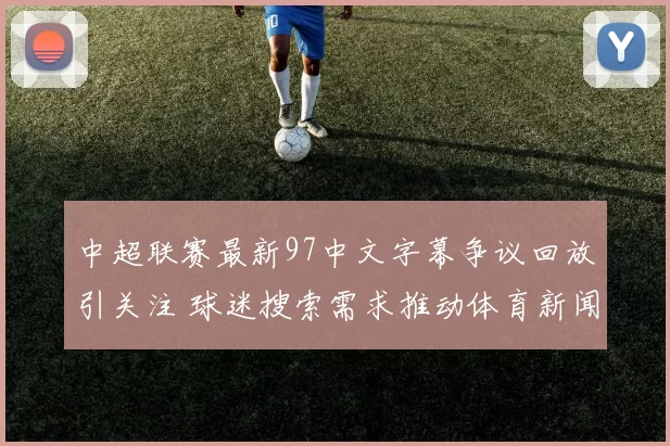 中超联赛最新97中文字幕争议回放引关注 球迷搜索需求推动体育新闻事件解读