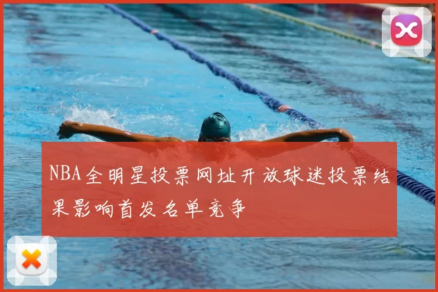 NBA全明星投票网址开放球迷投票结果影响首发名单竞争