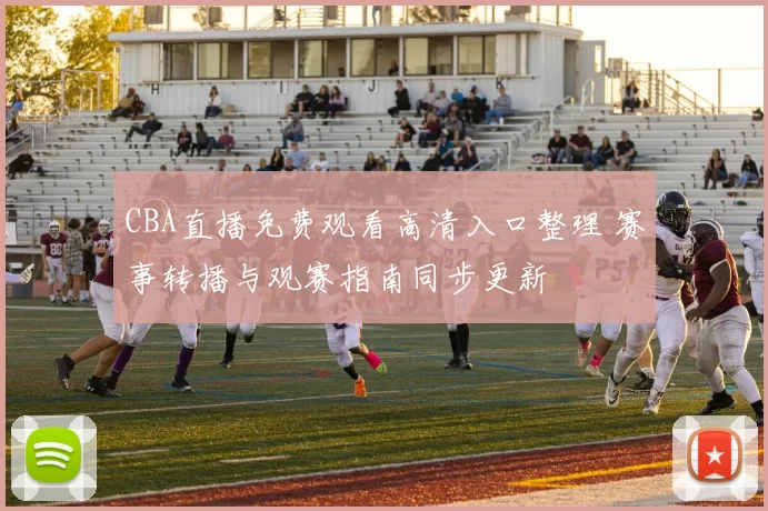 CBA直播免费观看高清入口整理 赛事转播与观赛指南同步更新