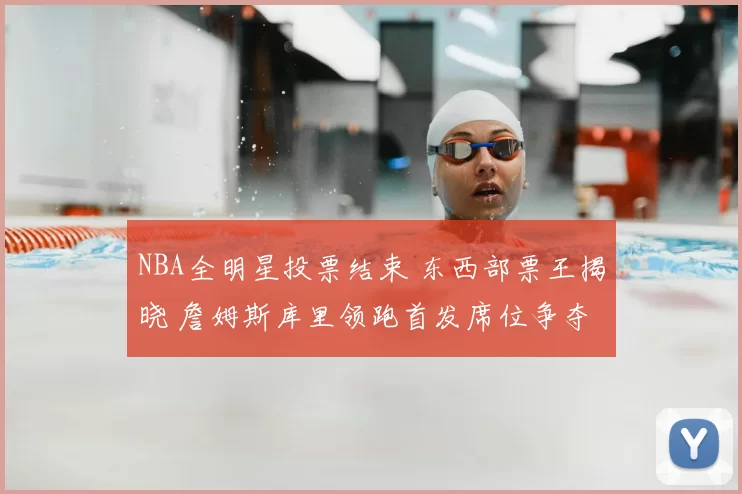 NBA全明星投票结束 东西部票王揭晓 詹姆斯库里领跑首发席位争夺