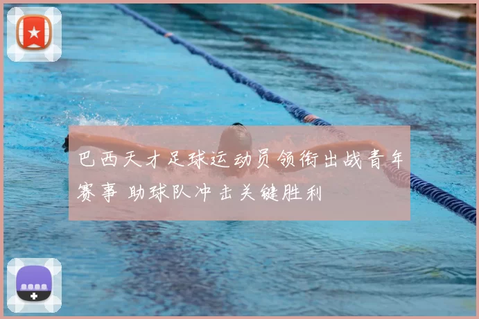 巴西天才足球运动员领衔出战青年赛事 助球队冲击关键胜利