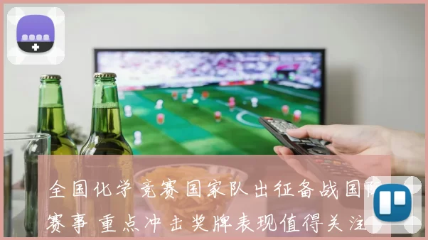 全国化学竞赛国家队出征备战国际赛事 重点冲击奖牌表现值得关注